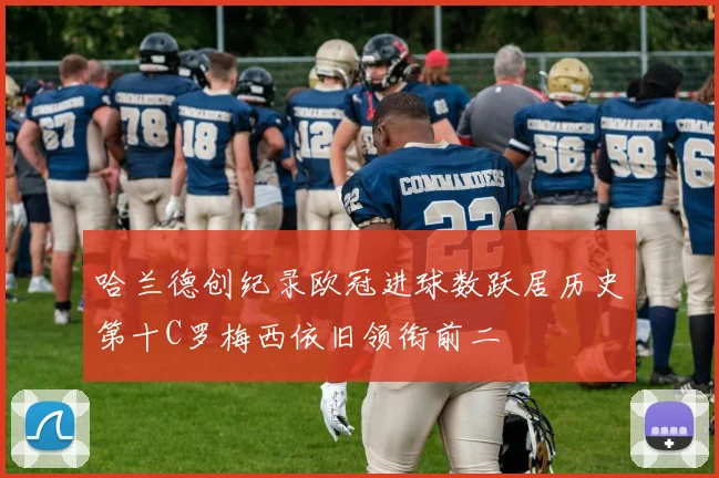 哈兰德创纪录欧冠进球数跃居历史第十C罗梅西依旧领衔前二