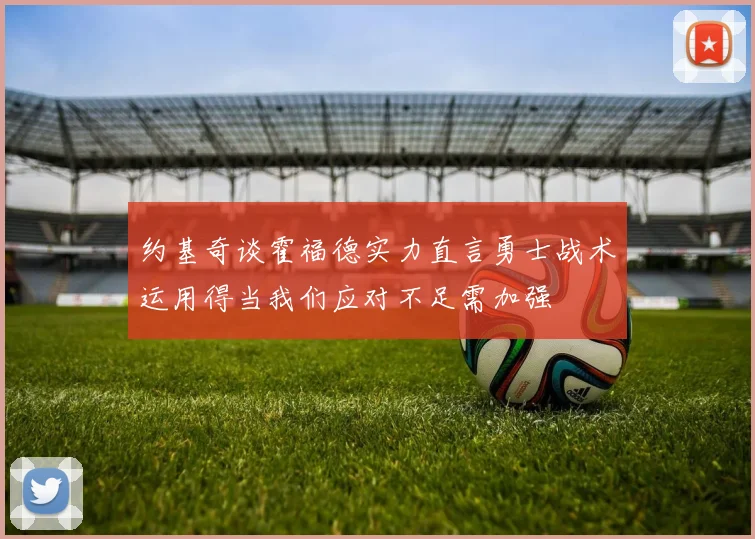 约基奇谈霍福德实力直言勇士战术运用得当我们应对不足需加强