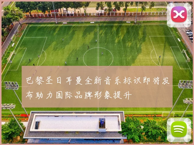 巴黎圣日耳曼全新音乐标识即将发布助力国际品牌形象提升
