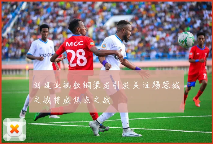 刘建业执教铜梁龙引发关注踢蓉城之战将成焦点之战