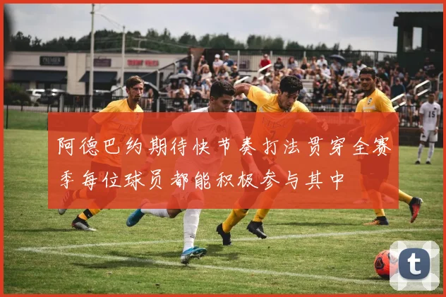 阿德巴约期待快节奏打法贯穿全赛季每位球员都能积极参与其中