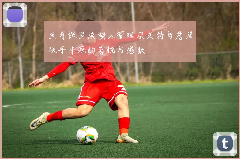 里奇保罗谈湖人管理层支持与詹眉联手夺冠的喜悦与感激