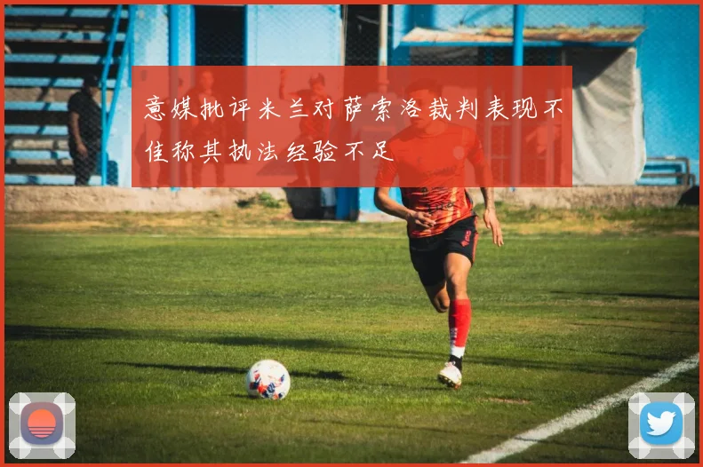 意媒批评米兰对萨索洛裁判表现不佳称其执法经验不足