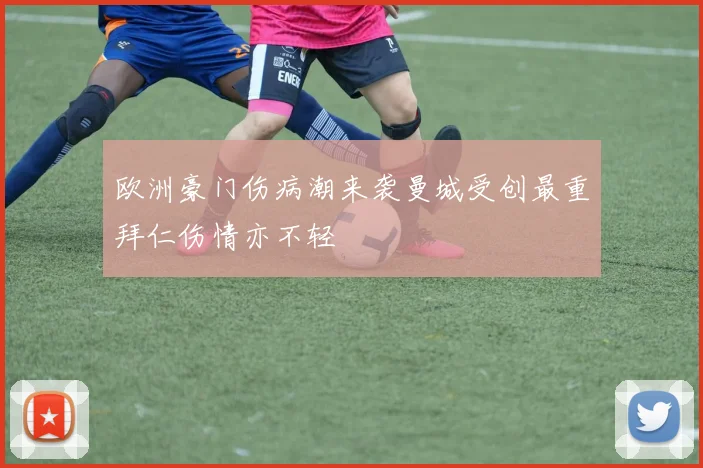 欧洲豪门伤病潮来袭曼城受创最重拜仁伤情亦不轻